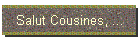 Salut Cousines, ...