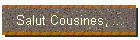 Salut Cousines, ...